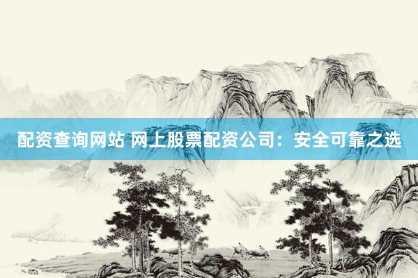 配资查询网站 网上股票配资公司：安全可靠之选