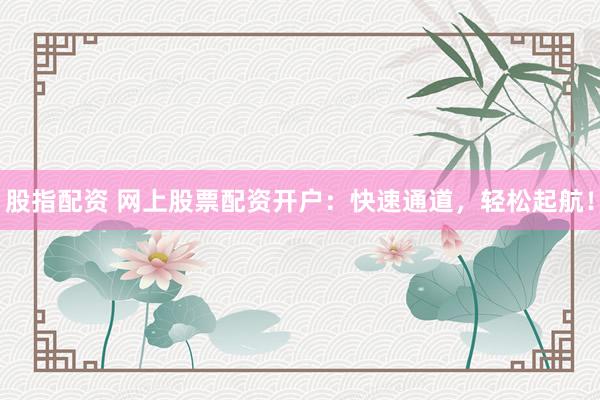 股指配资 网上股票配资开户：快速通道，轻松起航！