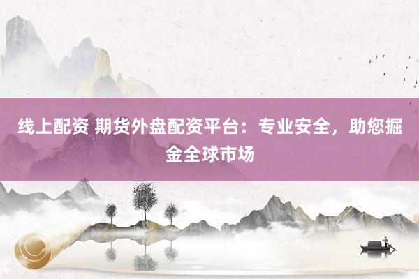 线上配资 期货外盘配资平台：专业安全，助您掘金全球市场