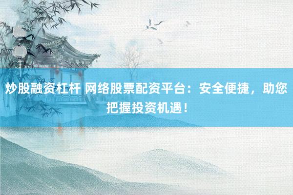 炒股融资杠杆 网络股票配资平台：安全便捷，助您把握投资机遇！