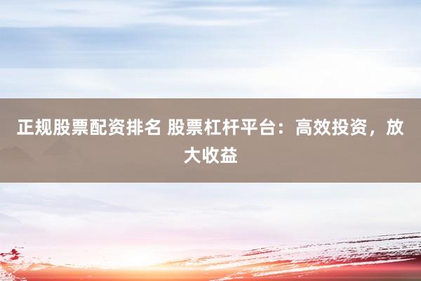 正规股票配资排名 股票杠杆平台：高效投资，放大收益