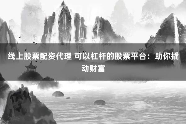 线上股票配资代理 可以杠杆的股票平台：助你撬动财富