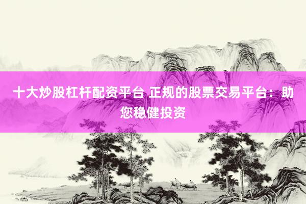 十大炒股杠杆配资平台 正规的股票交易平台:助您稳健投资