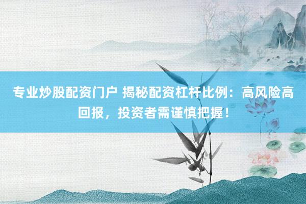 专业炒股配资门户 揭秘配资杠杆比例：高风险高回报，投资者需谨慎把握！