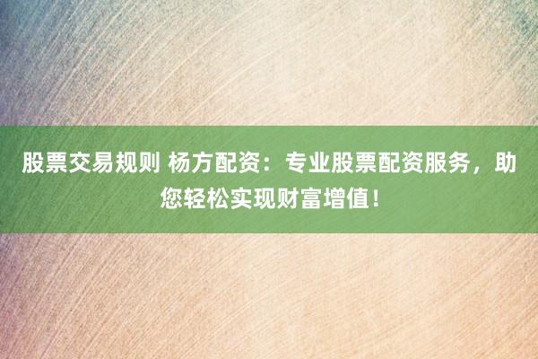 股票交易规则 杨方配资：专业股票配资服务，助您轻松实现财富增值！