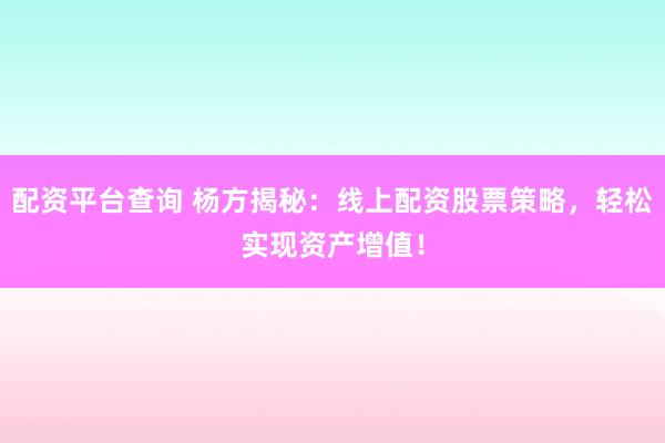 配资平台查询 杨方揭秘：线上配资股票策略，轻松实现资产增值！