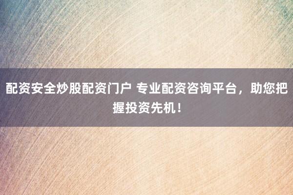 配资安全炒股配资门户 专业配资咨询平台，助您把握投资先机！