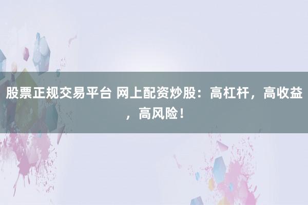 股票正规交易平台 网上配资炒股：高杠杆，高收益，高风险！