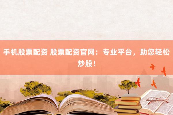 手机股票配资 股票配资官网：专业平台，助您轻松炒股！