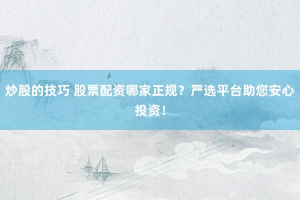 炒股的技巧 股票配资哪家正规？严选平台助您安心投资！