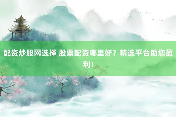配资炒股网选择 股票配资哪里好？精选平台助您盈利！