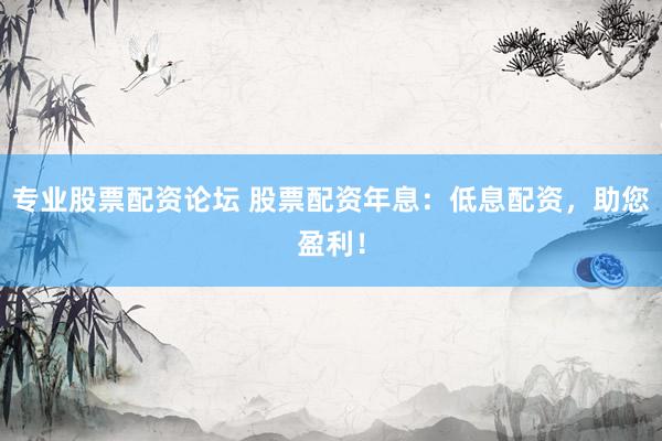 专业股票配资论坛 股票配资年息：低息配资，助您盈利！