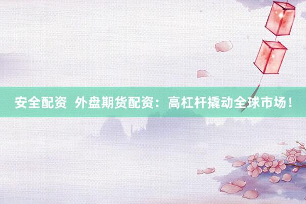 安全配资  外盘期货配资：高杠杆撬动全球市场！