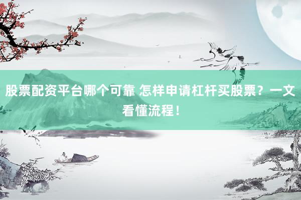 股票配资平台哪个可靠 怎样申请杠杆买股票？一文看懂流程！