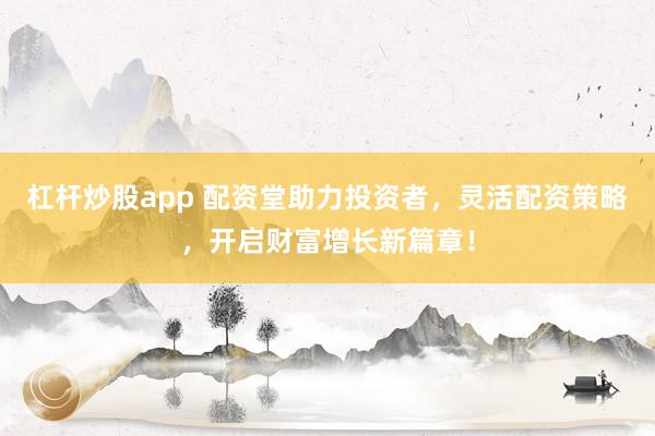 杠杆炒股app 配资堂助力投资者,灵活配资策略,开启财富增长新篇章!