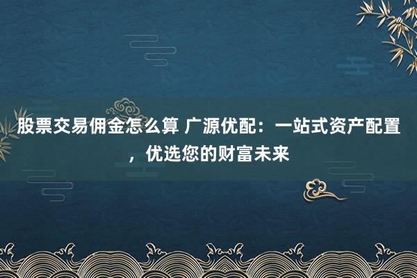 股票交易佣金怎么算 广源优配：一站式资产配置，优选您的财富未来