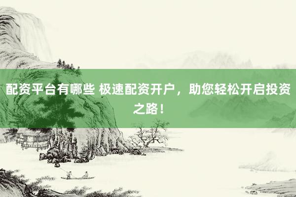 配资平台有哪些 极速配资开户，助您轻松开启投资之路！
