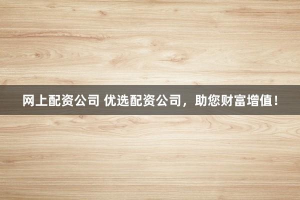 网上配资公司 优选配资公司，助您财富增值！