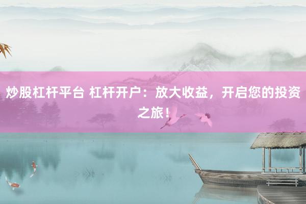 炒股杠杆平台 杠杆开户：放大收益，开启您的投资之旅！