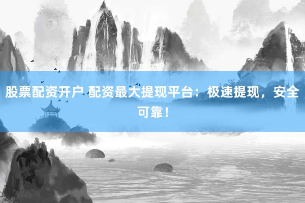 股票配资开户 配资最大提现平台：极速提现，安全可靠！
