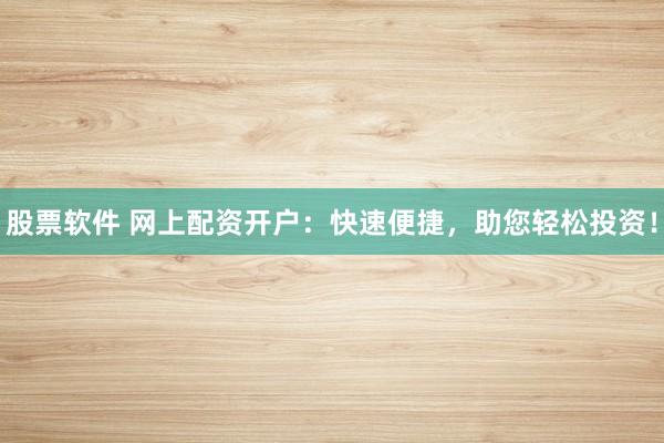 股票软件 网上配资开户:快速便捷,助您轻松投资!
