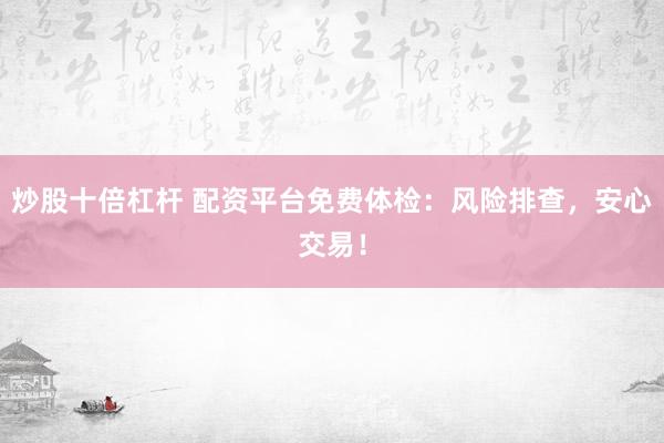 炒股十倍杠杆 配资平台免费体检：风险排查，安心交易！