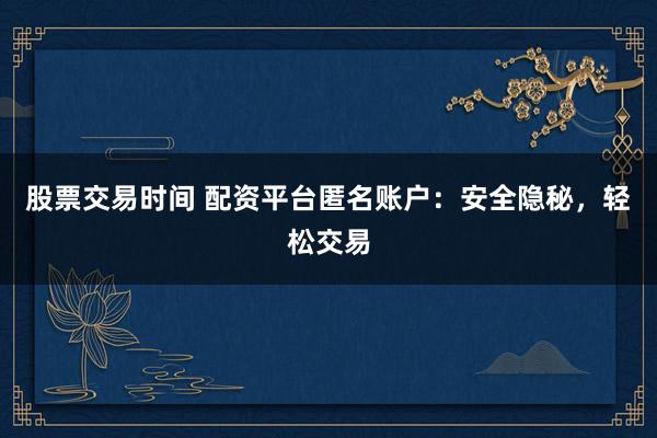 股票交易时间 配资平台匿名账户：安全隐秘，轻松交易