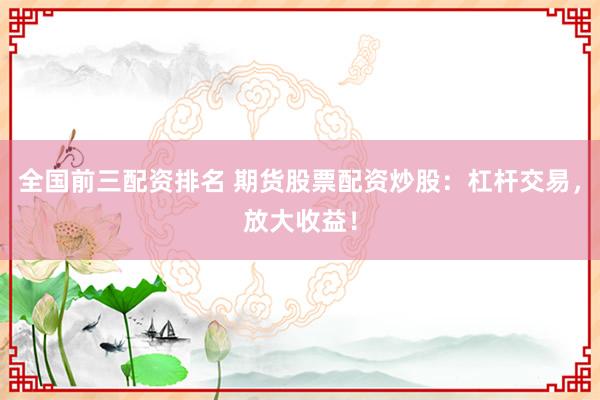 全国前三配资排名 期货股票配资炒股:杠杆交易,放大收益!