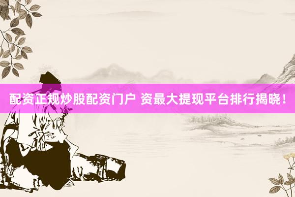 配资正规炒股配资门户 资最大提现平台排行揭晓！