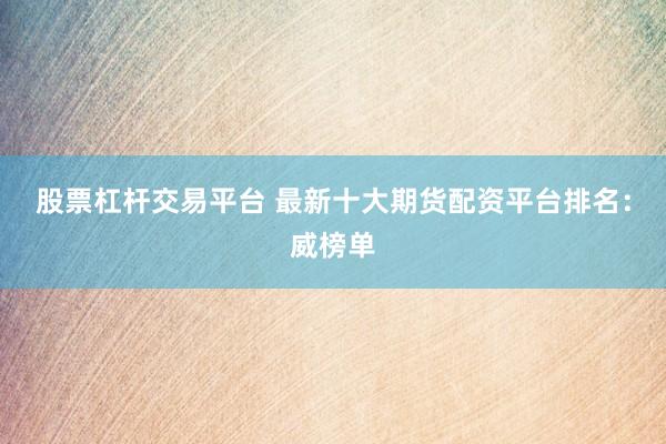 股票杠杆交易平台 最新十大期货配资平台排名：威榜单