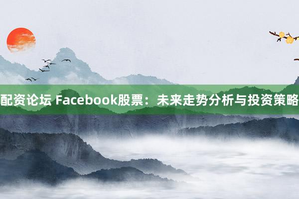 配资论坛 Facebook股票：未来走势分析与投资策略