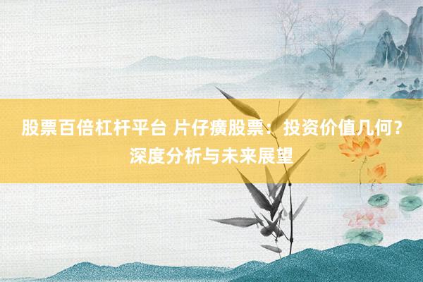 股票百倍杠杆平台 片仔癀股票：投资价值几何？深度分析与未来展望