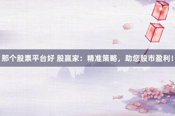那个股票平台好 股赢家：精准策略，助您股市盈利！