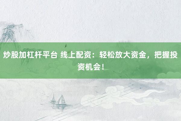 炒股加杠杆平台 线上配资：轻松放大资金，把握投资机会！