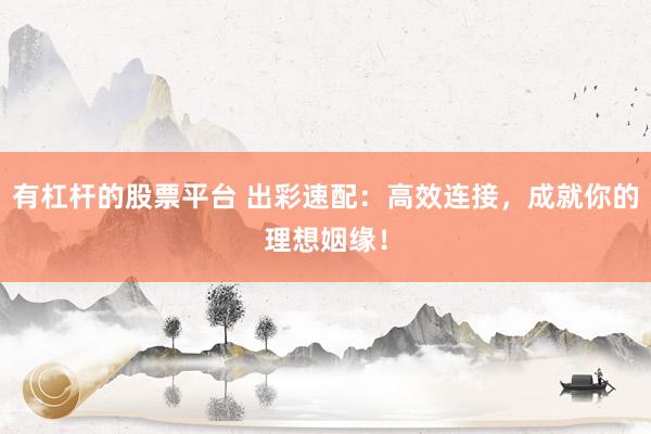 有杠杆的股票平台 出彩速配：高效连接，成就你的理想姻缘！