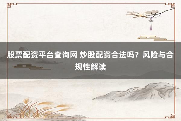 股票配资平台查询网 炒股配资合法吗？风险与合规性解读