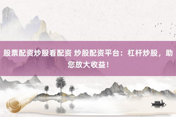 股票配资炒股看配资 炒股配资平台：杠杆炒股，助您放大收益！