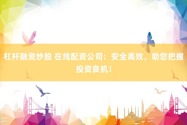 杠杆融资炒股 在线配资公司：安全高效，助您把握投资良机！