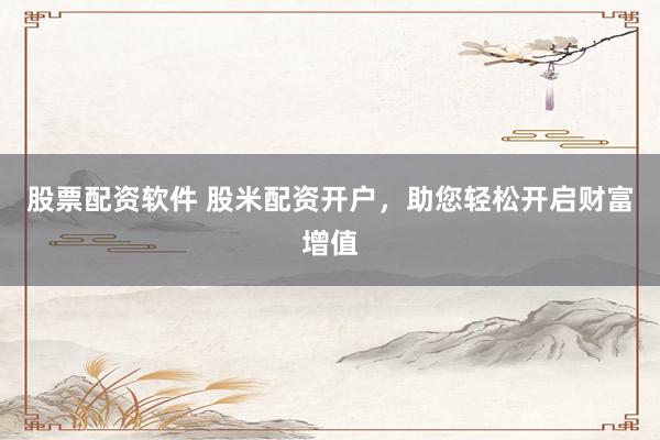 股票配资软件 股米配资开户，助您轻松开启财富增值