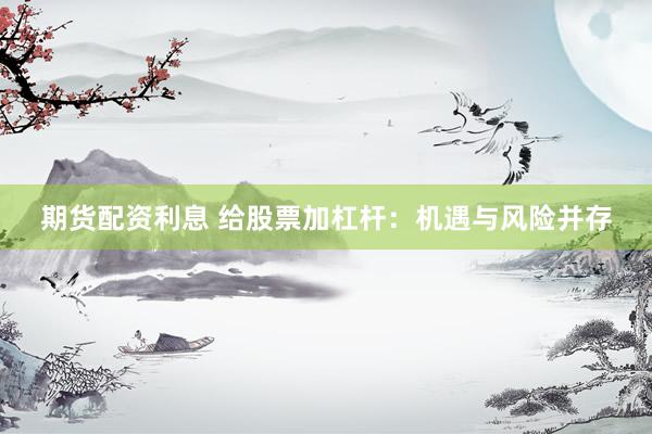 期货配资利息 给股票加杠杆：机遇与风险并存