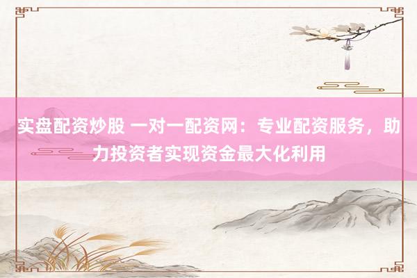 实盘配资炒股 一对一配资网：专业配资服务，助力投资者实现资金最大化利用
