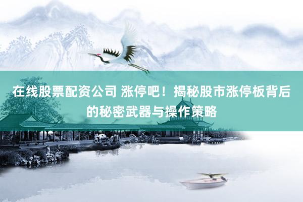 在线股票配资公司 涨停吧！揭秘股市涨停板背后的秘密武器与操作策略