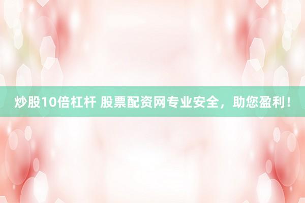 炒股10倍杠杆 股票配资网专业安全，助您盈利！