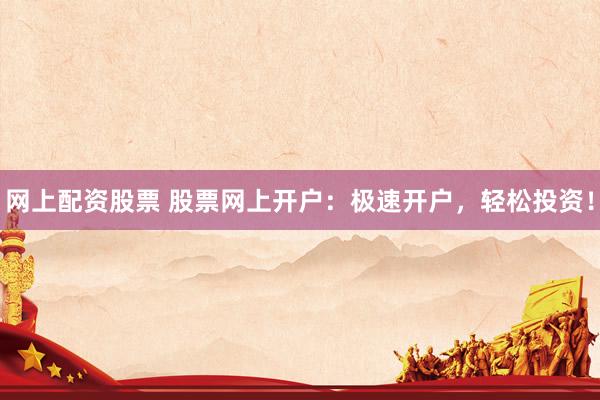 网上配资股票 股票网上开户：极速开户，轻松投资！
