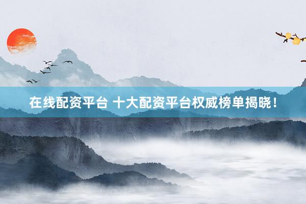 在线配资平台 十大配资平台权威榜单揭晓！