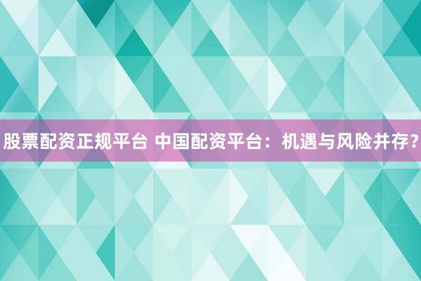 股票配资正规平台 中国配资平台：机遇与风险并存？