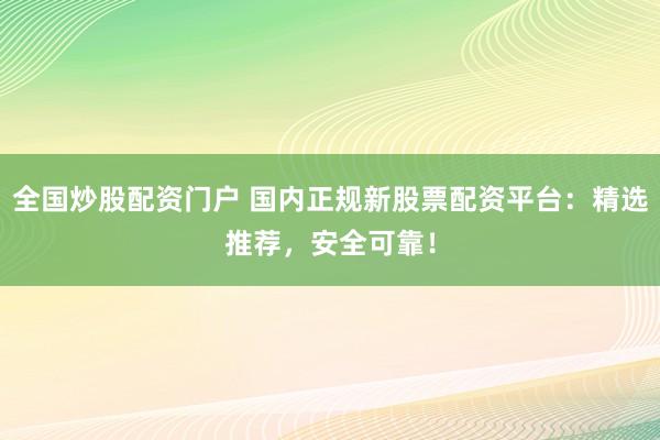 全国炒股配资门户 国内正规新股票配资平台：精选推荐，安全可靠！