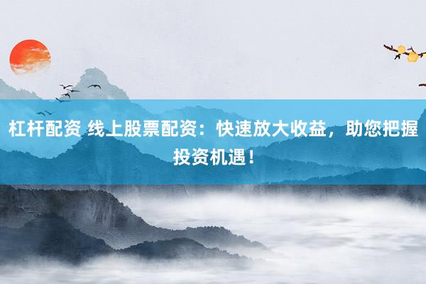杠杆配资 线上股票配资：快速放大收益，助您把握投资机遇！