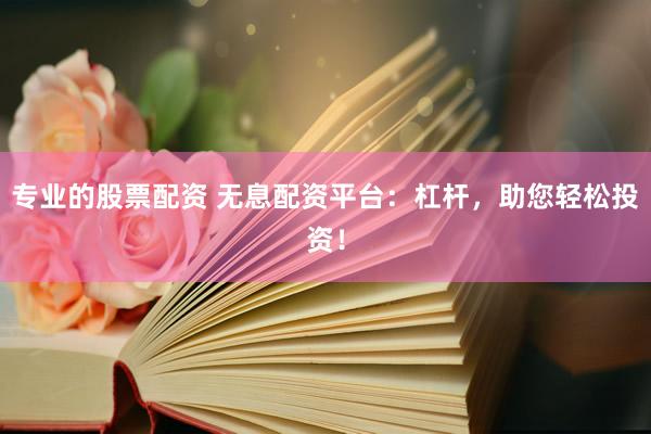 专业的股票配资 无息配资平台：杠杆，助您轻松投资！