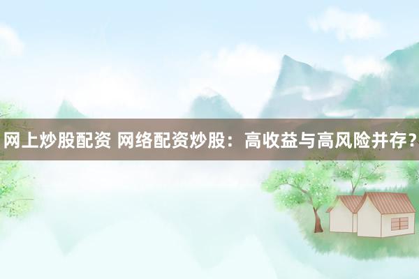 网上炒股配资 网络配资炒股：高收益与高风险并存？